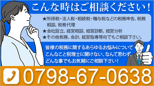 こんな時はご相談ください！★所得税・法人税・相続税・贈与税などの税務申告、税務相談、税務代理 ★会社設立、経営相談、経営診断、経営分析 ★その他税務、会計、経営指導等何でもご相談下さい。皆様の税務に関するあらゆるお悩みについてこんなこと税理士に聞けない、なんて思わず、どんな事でもお気軽にご相談下さい！0798-67-0638